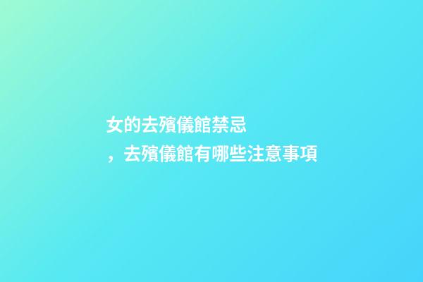女的去殯儀館禁忌，去殯儀館有哪些注意事項